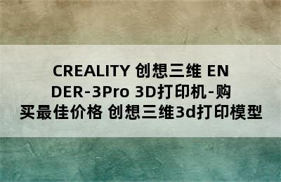 CREALITY 创想三维 ENDER-3Pro 3D打印机-购买最佳价格 创想三维3d打印模型